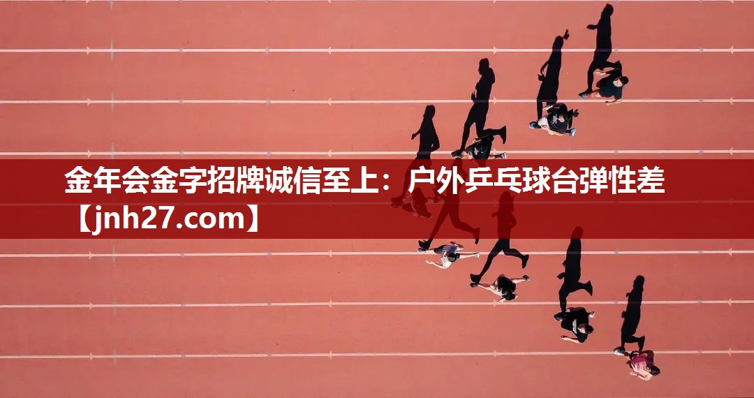 金年会金字招牌诚信至上：户外乒乓球台弹性差