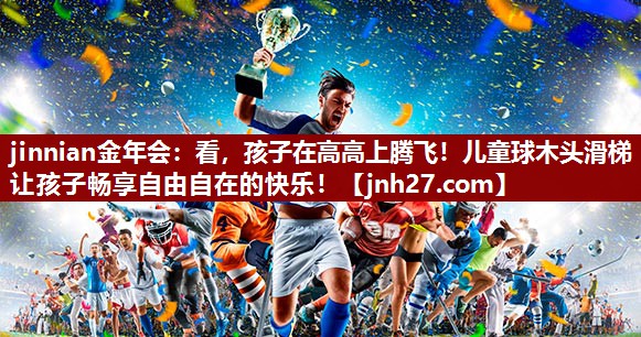 jinnian金年会：看，孩子在高高上腾飞！儿童球木头滑梯让孩子畅享自由自在的快乐！