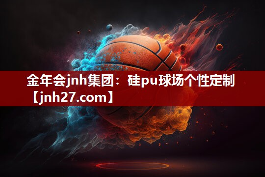 金年会jnh集团：硅pu球场个性定制