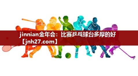 jinnian金年会：比赛乒乓球台多厚的好