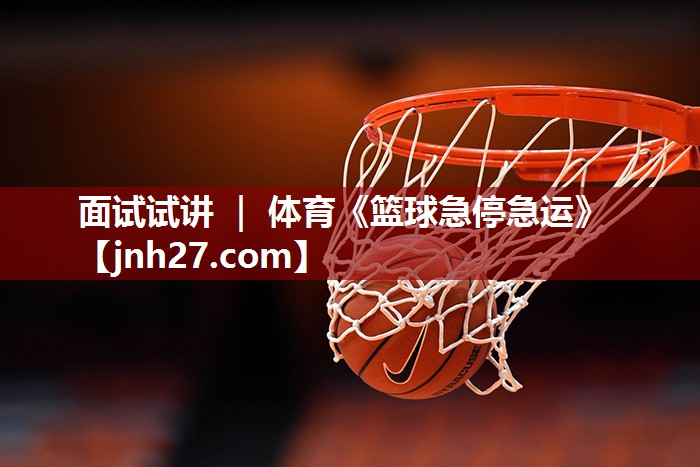 面试试讲 ｜ 体育《篮球急停急运》