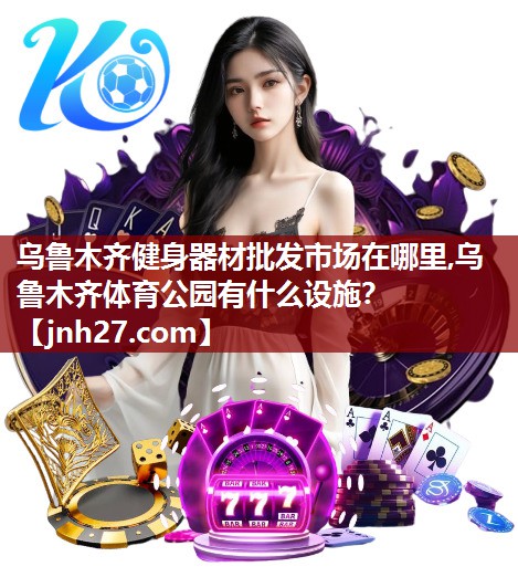 乌鲁木齐健身器材批发市场在哪里,乌鲁木齐体育公园有什么设施？