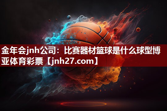 金年会jnh公司：比赛器材篮球是什么球型博亚体育彩票