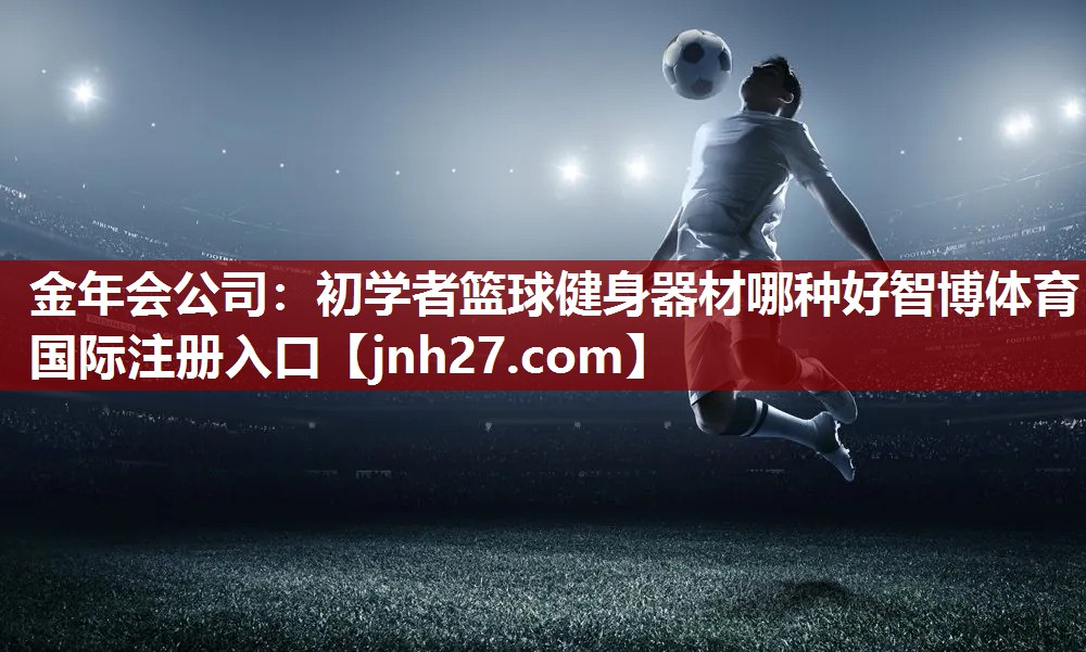 金年会公司：初学者篮球健身器材哪种好智博体育国际注册入口
