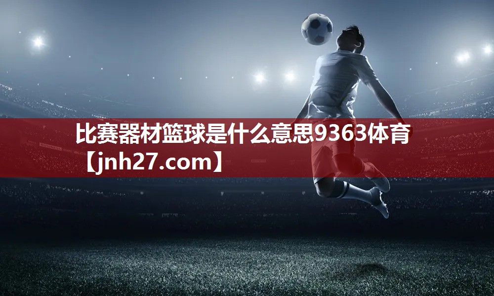比赛器材篮球是什么意思9363体育