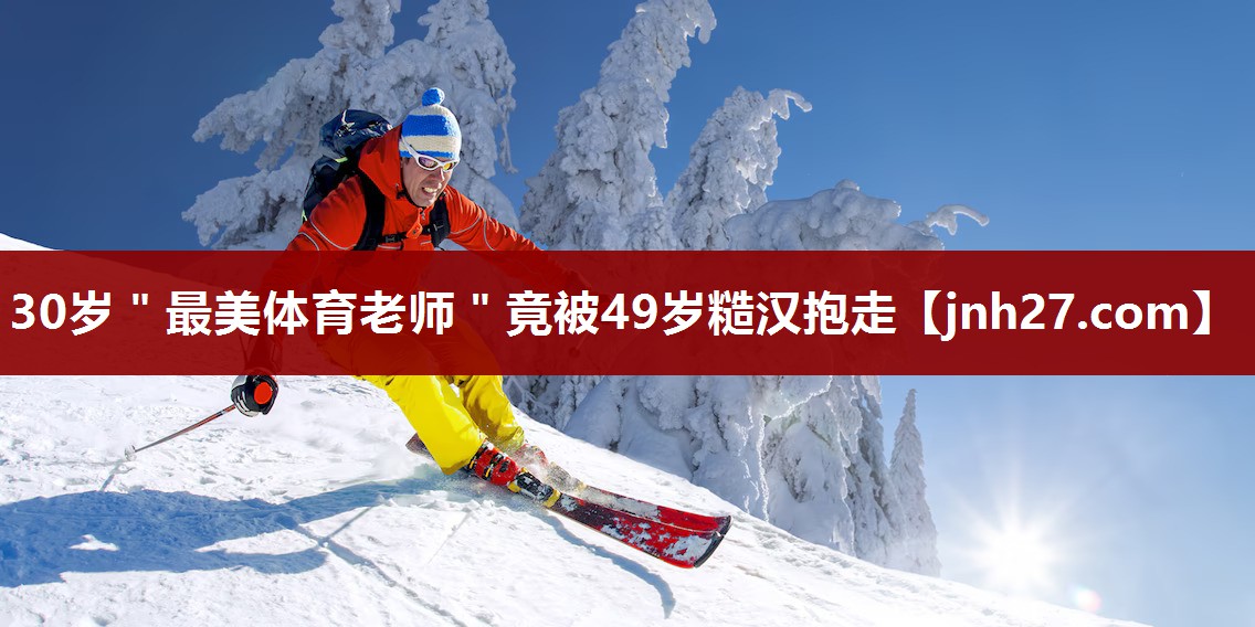 30岁＂最美体育老师＂竟被49岁糙汉抱走