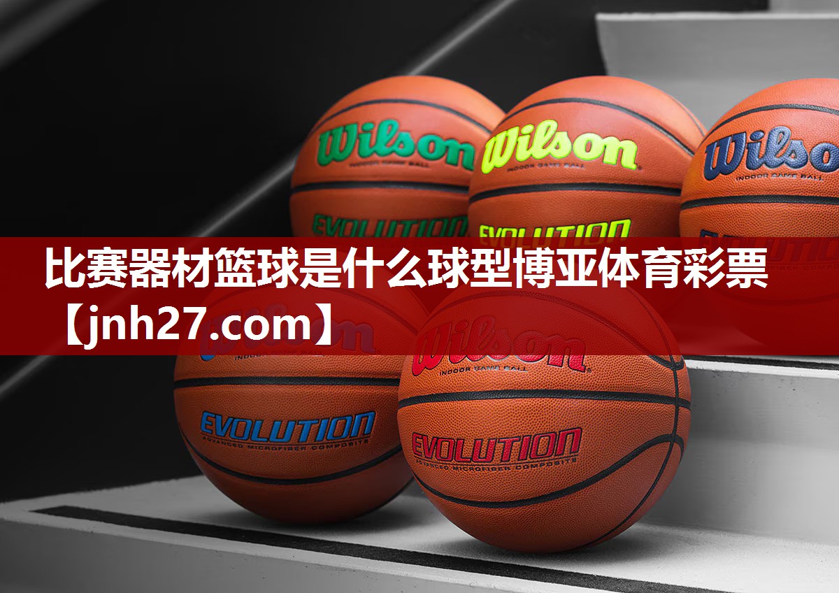 比赛器材篮球是什么球型博亚体育彩票