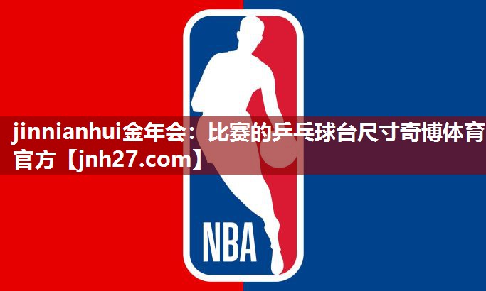 jinnianhui金年会：比赛的乒乓球台尺寸奇博体育官方