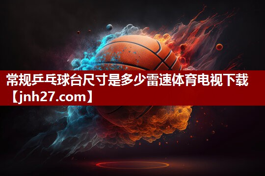 常规乒乓球台尺寸是多少雷速体育电视下载