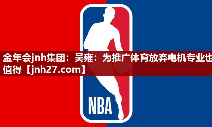 金年会jnh集团：吴雍：为推广体育放弃电机专业也值得