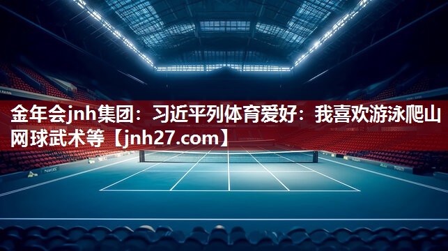 金年会jnh集团：习近平列体育爱好：我喜欢游泳爬山网球武术等