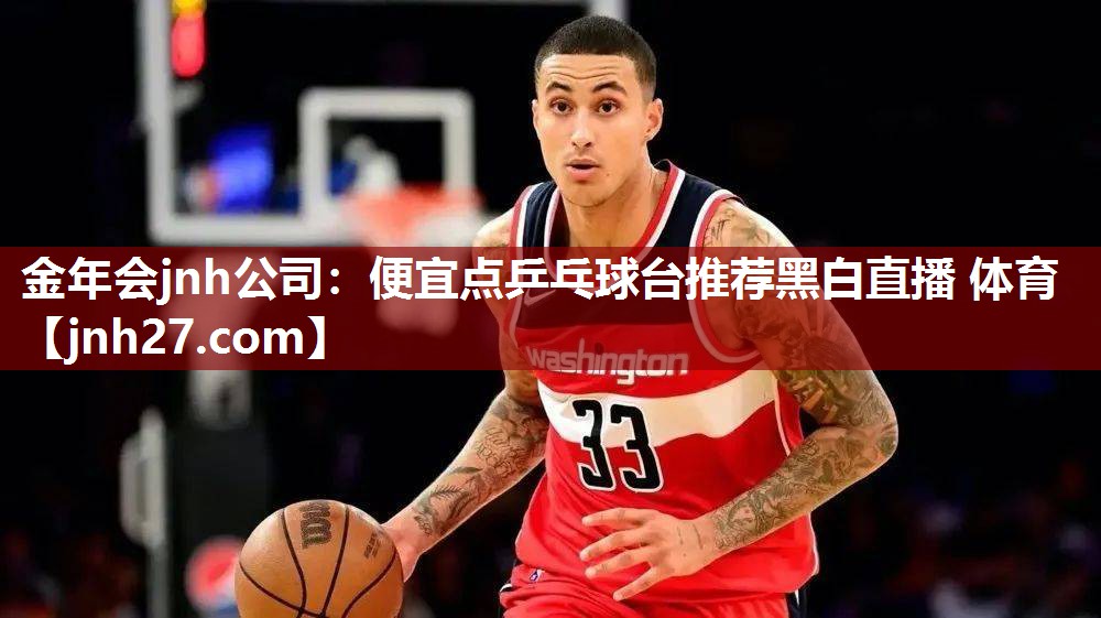 金年会jnh公司：便宜点乒乓球台推荐黑白直播 体育