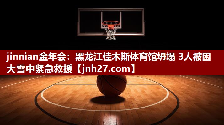 jinnian金年会：黑龙江佳木斯体育馆坍塌 3人被困 大雪中紧急救援