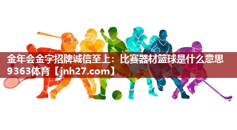 金年会金字招牌诚信至上：比赛器材篮球是什么意思9363体育