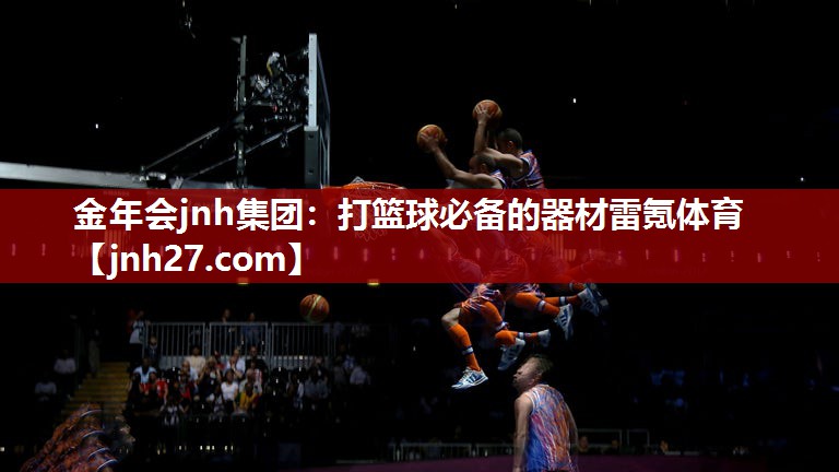 金年会jnh集团：打篮球必备的器材雷氪体育