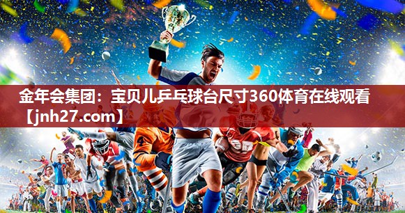 金年会集团：宝贝儿乒乓球台尺寸360体育在线观看