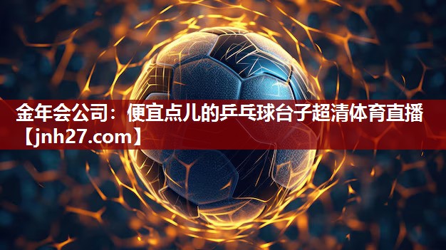 金年会公司：便宜点儿的乒乓球台子超清体育直播