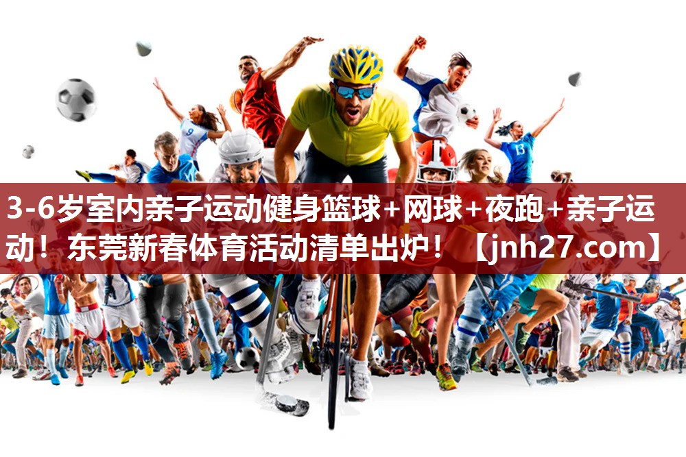3-6岁室内亲子运动健身篮球+网球+夜跑+亲子运动！东莞新春体育活动清单出炉！