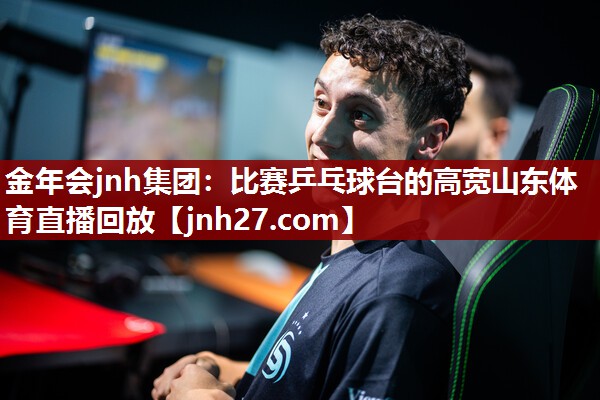 金年会jnh集团：比赛乒乓球台的高宽山东体育直播回放