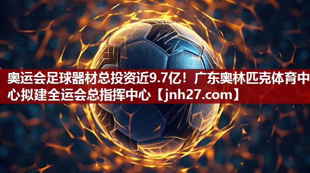 奥运会足球器材总投资近9.7亿！广东奥林匹克体育中心拟建全运会总指挥中心