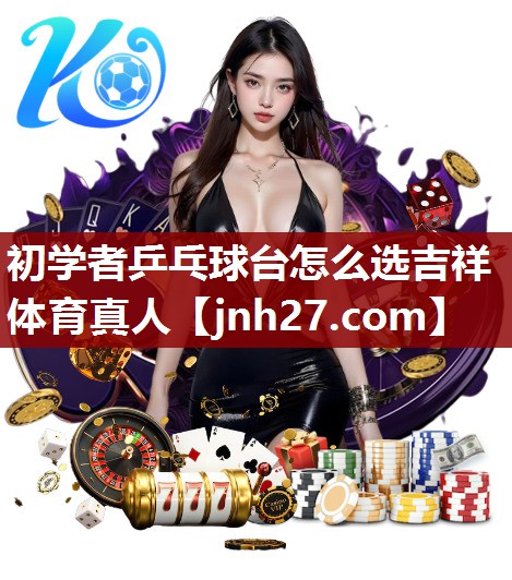初学者乒乓球台怎么选吉祥体育真人