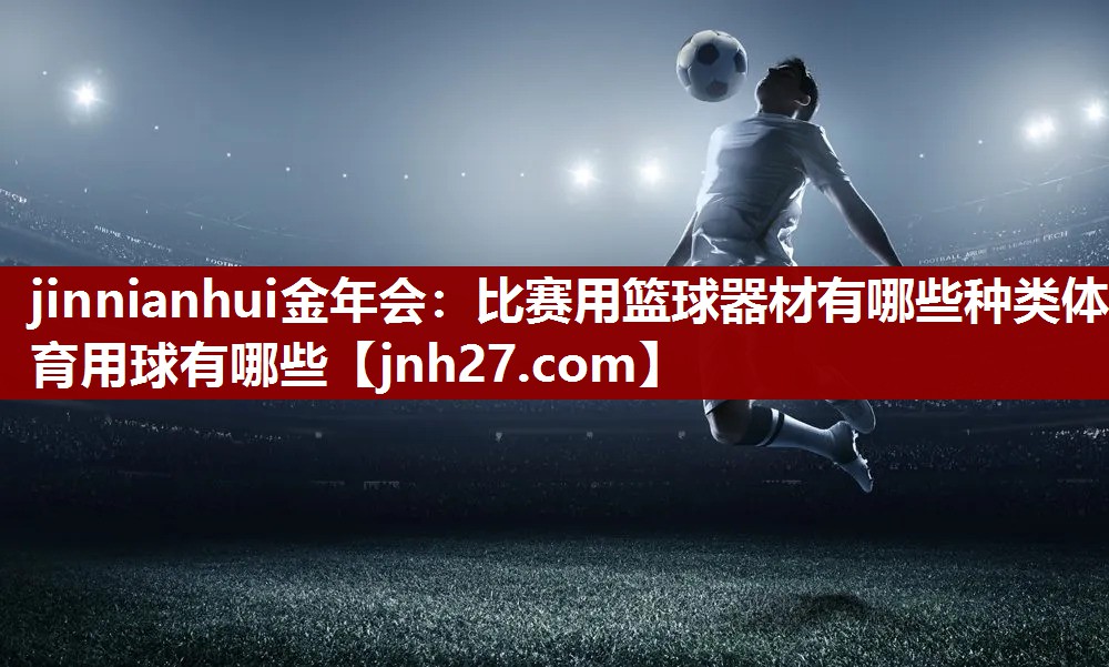 jinnianhui金年会：比赛用篮球器材有哪些种类体育用球有哪些