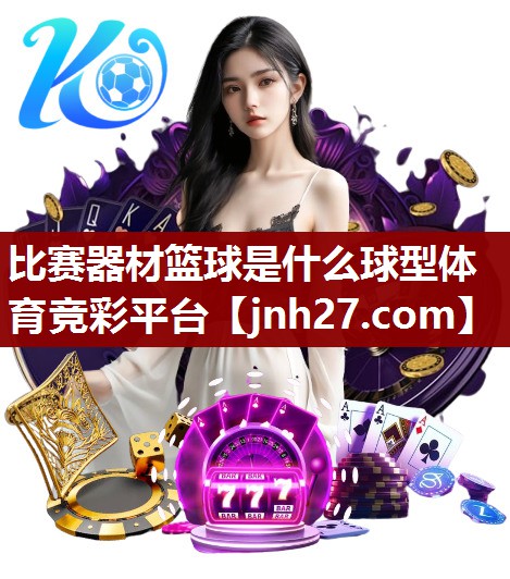 比赛器材篮球是什么球型体育竞彩平台