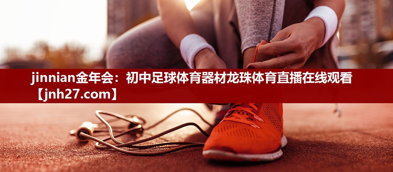 jinnian金年会：初中足球体育器材龙珠体育直播在线观看