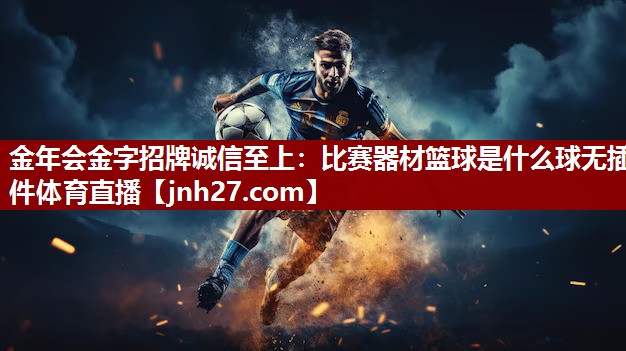金年会金字招牌诚信至上：比赛器材篮球是什么球无插件体育直播