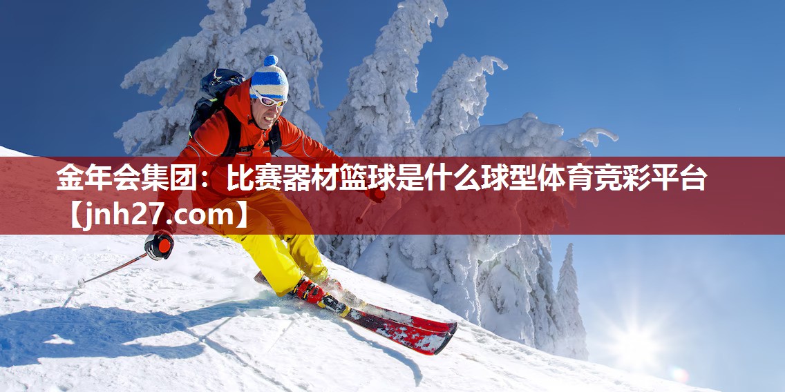 金年会集团：比赛器材篮球是什么球型体育竞彩平台
