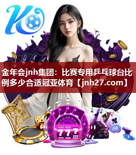 金年会jnh集团：比赛专用乒乓球台比例多少合适冠亚体育