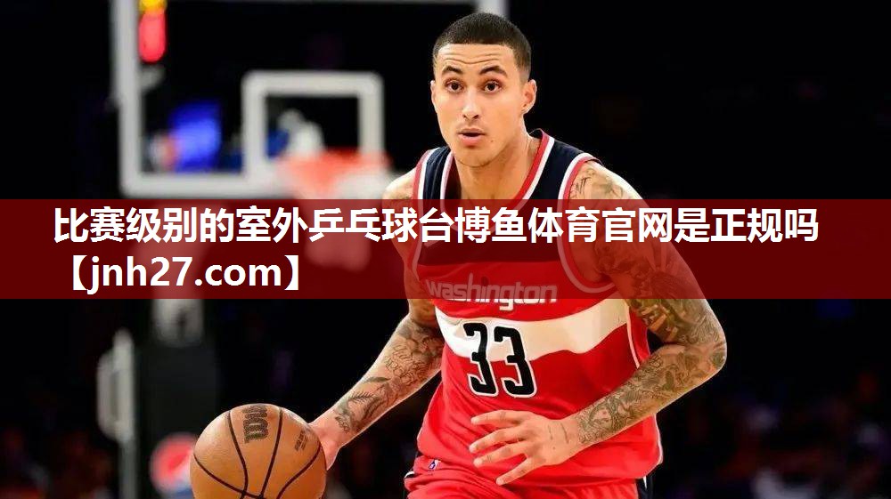比赛级别的室外乒乓球台博鱼体育官网是正规吗