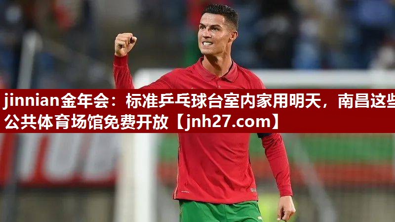 jinnian金年会：标准乒乓球台室内家用明天，南昌这些公共体育场馆免费开放