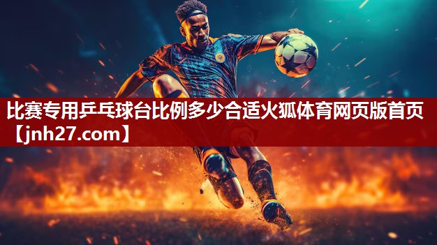 比赛专用乒乓球台比例多少合适火狐体育网页版首页
