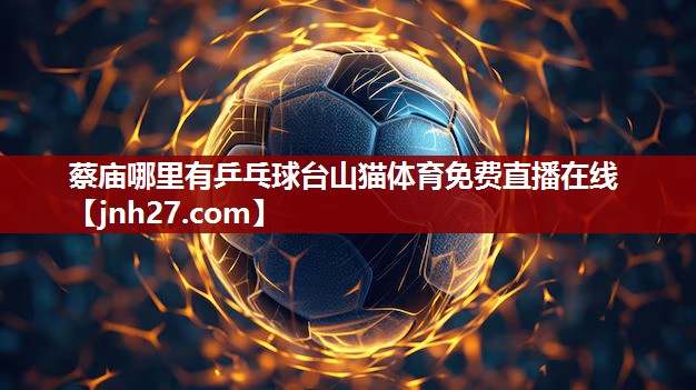 蔡庙哪里有乒乓球台山猫体育免费直播在线