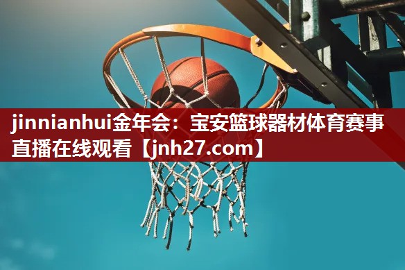 jinnianhui金年会：宝安篮球器材体育赛事直播在线观看