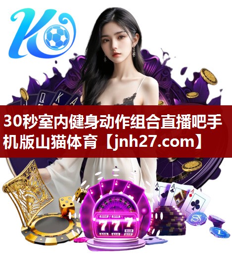 30秒室内健身动作组合直播吧手机版山猫体育