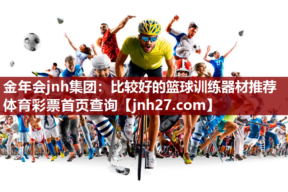 金年会jnh集团：比较好的篮球训练器材推荐体育彩票首页查询