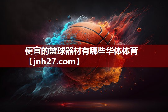便宜的篮球器材有哪些华体体育