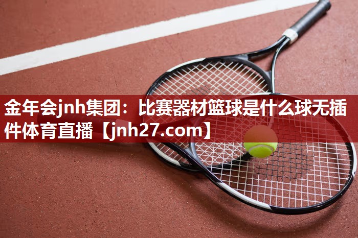 金年会jnh集团：比赛器材篮球是什么球无插件体育直播
