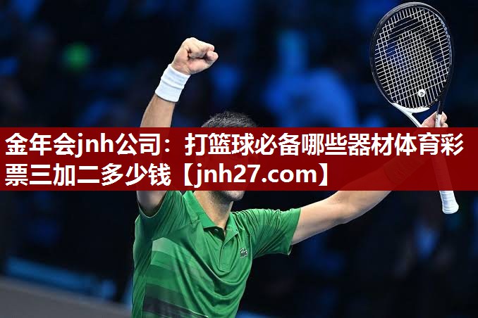 金年会jnh公司：打篮球必备哪些器材体育彩票三加二多少钱