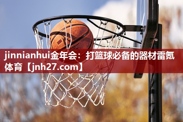 jinnianhui金年会：打篮球必备的器材雷氪体育