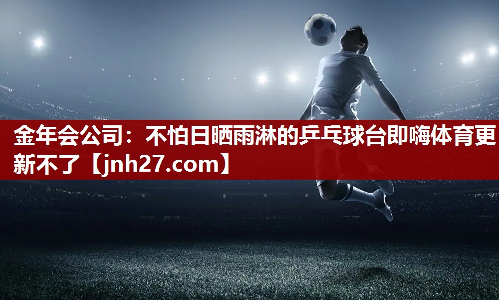 金年会公司：不怕日晒雨淋的乒乓球台即嗨体育更新不了