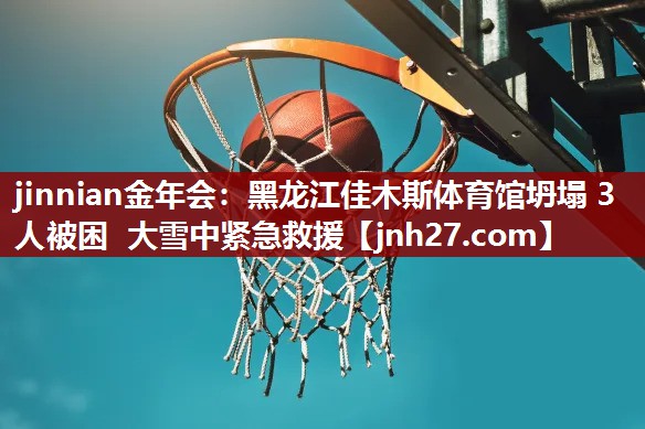 jinnian金年会：黑龙江佳木斯体育馆坍塌 3人被困 大雪中紧急救援