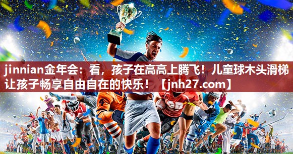 看，孩子在高高上腾飞！儿童球木头滑梯让孩子畅享自由自在的快乐！
