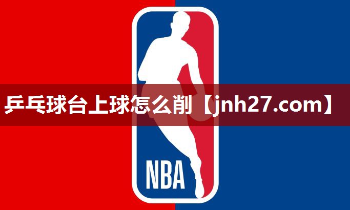 乒乓球台上球怎么削 乒乓球台上球怎么削