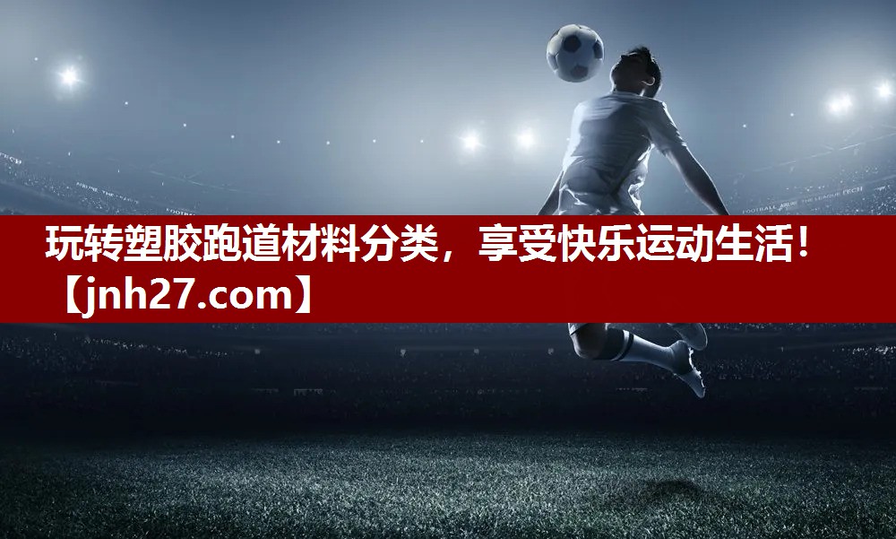 玩转塑胶跑道材料分类，享受快乐运动生活！