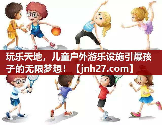 玩乐天地，儿童户外游乐设施引爆孩子的无限梦想！